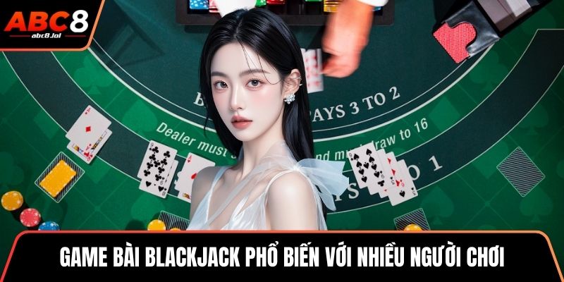 Game bài blackjack phổ biến với nhiều người chơi